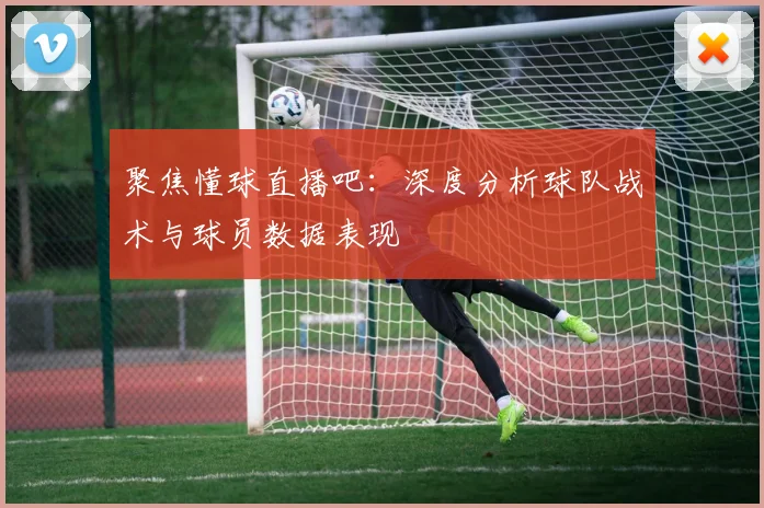 聚焦懂球直播吧:深度分析球队战术与球员数据表现