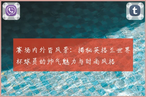 赛场内外皆风景：揭秘英格兰世界杯球员的帅气魅力与时尚风格