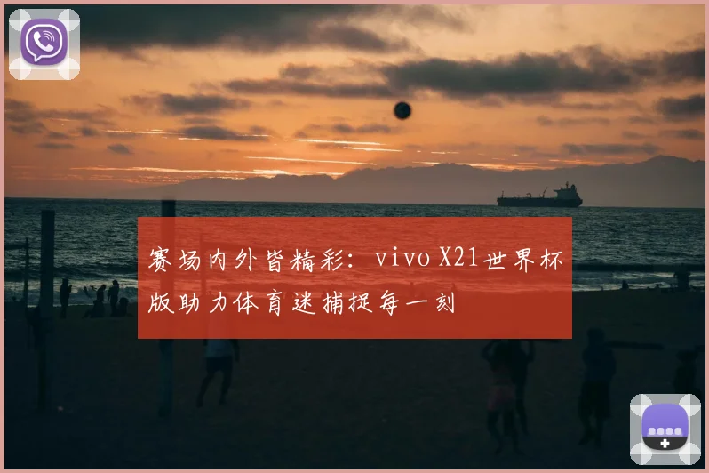 赛场内外皆精彩：vivo X21世界杯版助力体育迷捕捉每一刻