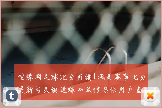 雪缘网足球比分直播1涵盖赛事比分更新与关键进球回放信息供用户查阅
