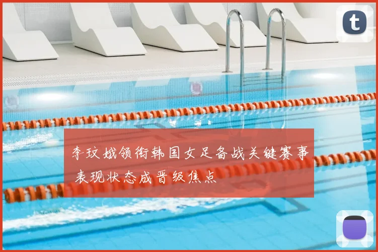 李玟娥领衔韩国女足备战关键赛事 表现状态成晋级焦点