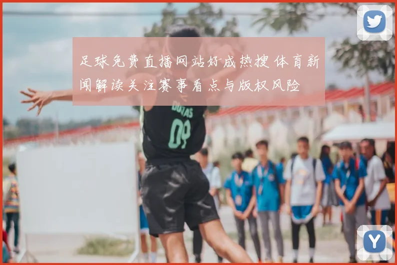 足球免费直播网站好成热搜 体育新闻解读关注赛事看点与版权风险